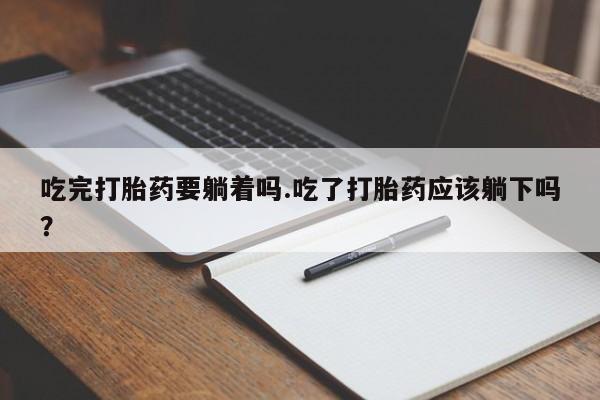 网上微信米非司酮片在线购吃完打胎药要躺着吗.吃了打胎药应该躺下吗？