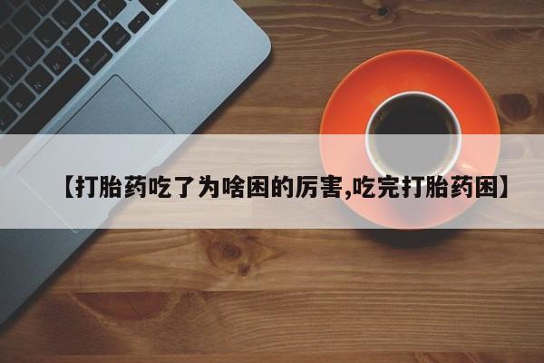 网上微信米非司酮片在线购【打胎药吃了为啥困的厉害,吃完打胎药困】