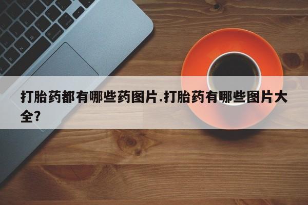 网上微信米非司酮片在线购打胎药都有哪些药图片.打胎药有哪些图片大全？