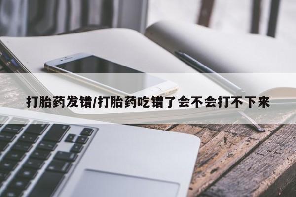网上微信米非司酮片在线购打胎药发错/打胎药吃错了会不会打不下来