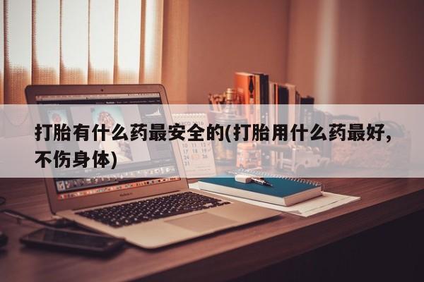 网上微信米非司酮片在线购打胎有什么药最安全的(打胎用什么药最好,不伤身体)