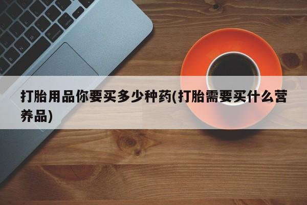 网上微信米非司酮片在线购打胎用品你要买多少种药(打胎需要买什么营养品)