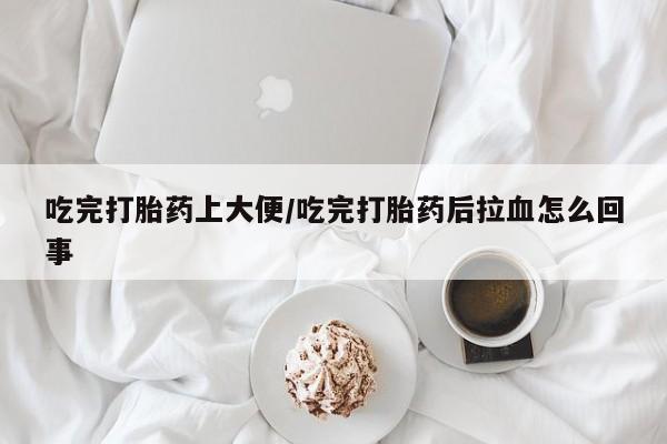 网上微信米非司酮片在线购吃完打胎药上大便/吃完打胎药后拉血怎么回事
