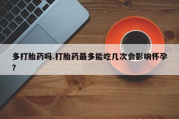 网上微信米非司酮片在线购多打胎药吗.打胎药最多能吃几次会影响怀孕？
