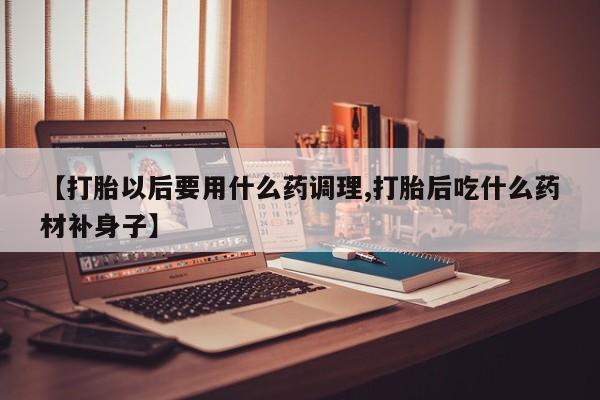 网上微信米非司酮片在线购【打胎以后要用什么药调理,打胎后吃什么药材补身子】