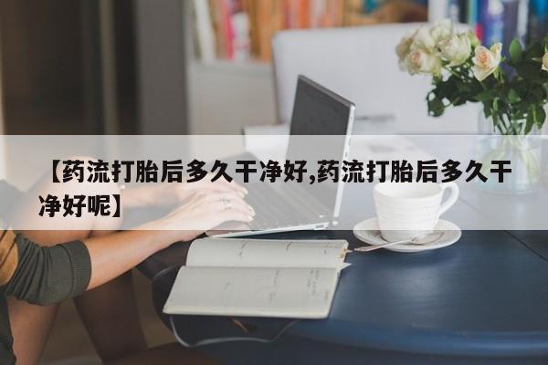 网上微信米非司酮片在线购【药流打胎后多久干净好,药流打胎后多久干净好呢】