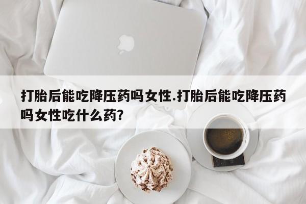 网上微信米非司酮片在线购打胎后能吃降压药吗女性.打胎后能吃降压药吗女性吃什么药？