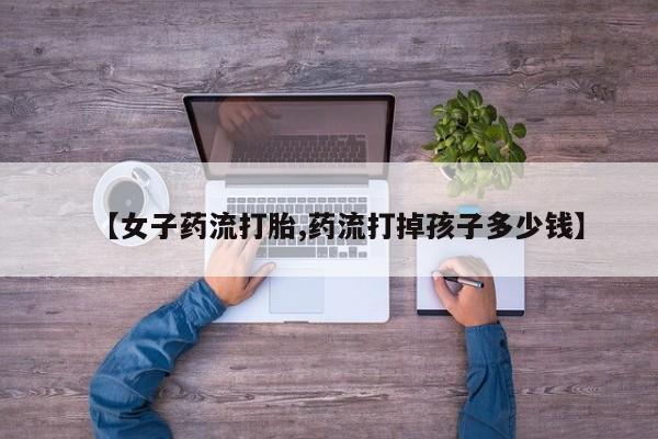 网上微信米非司酮片在线购【女子药流打胎,药流打掉孩子多少钱】