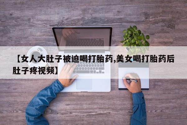 网上微信米非司酮片在线购【女人大肚子被迫喝打胎药,美女喝打胎药后肚子疼视频】