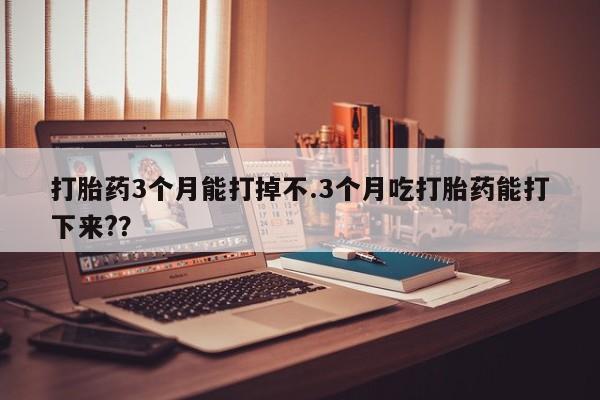 网上微信米非司酮片在线购打胎药3个月能打掉不.3个月吃打胎药能打下来?？