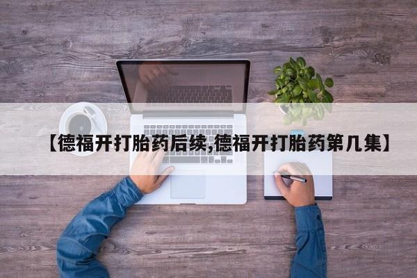网上微信米非司酮片在线购【德福开打胎药后续,德福开打胎药第几集】