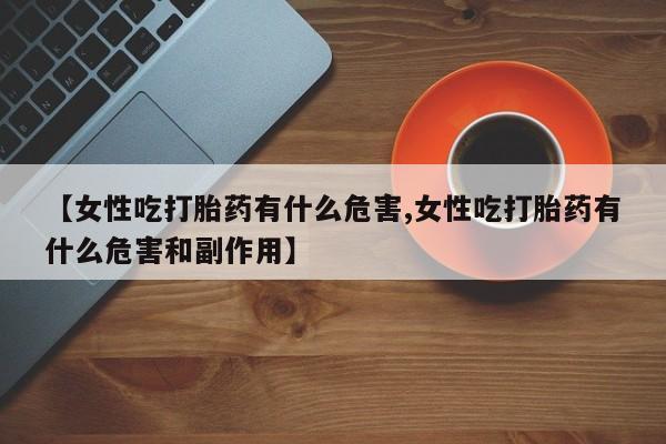 网上微信米非司酮片在线购【女性吃打胎药有什么危害,女性吃打胎药有什么危害和副作用】