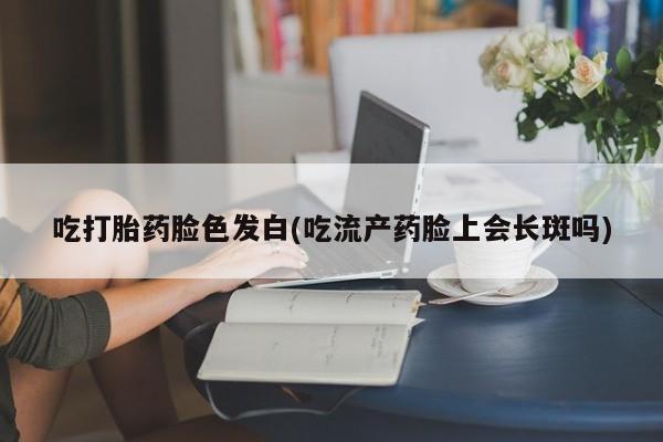 网上微信米非司酮片在线购吃打胎药脸色发白(吃流产药脸上会长斑吗)