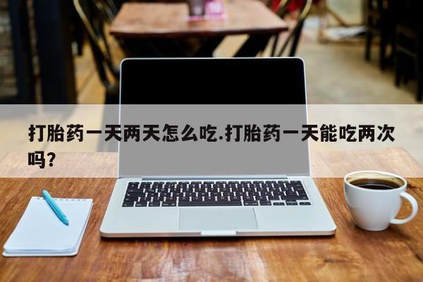网上微信米非司酮片在线购打胎药一天两天怎么吃.打胎药一天能吃两次吗？