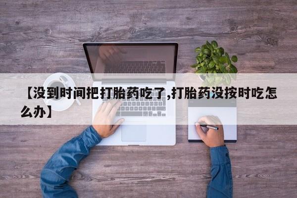 网上微信米非司酮片在线购【没到时间把打胎药吃了,打胎药没按时吃怎么办】