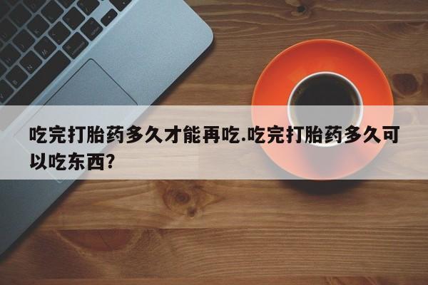 网上微信米非司酮片在线购吃完打胎药多久才能再吃.吃完打胎药多久可以吃东西？