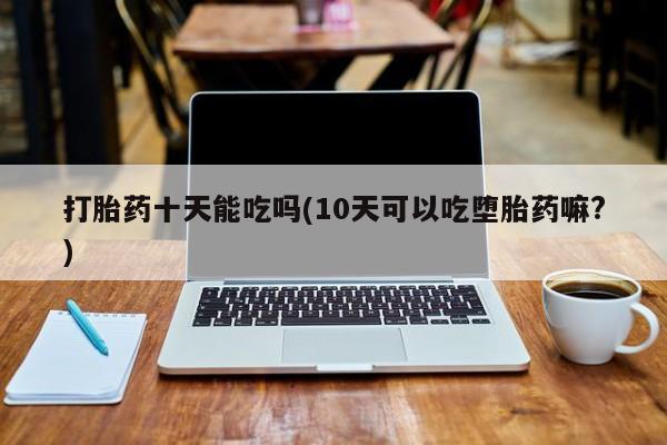 网上微信米非司酮片在线购打胎药十天能吃吗(10天可以吃堕胎药嘛?)