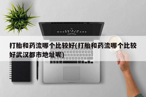 网上微信米非司酮片在线购打胎和药流哪个比较好(打胎和药流哪个比较好武汉都市地址呢)