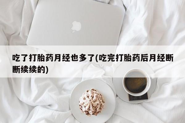 网上微信米非司酮片在线购吃了打胎药月经也多了(吃完打胎药后月经断断续续的)