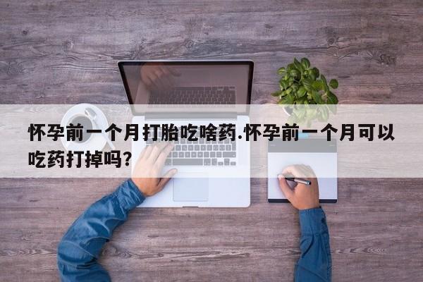 网上微信米非司酮片在线购怀孕前一个月打胎吃啥药.怀孕前一个月可以吃药打掉吗？