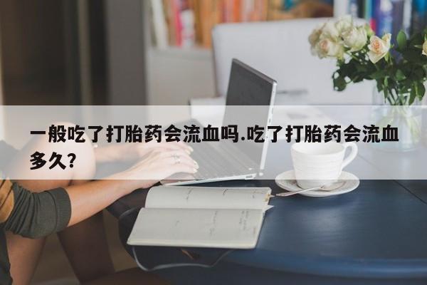 网上微信米非司酮片在线购一般吃了打胎药会流血吗.吃了打胎药会流血多久?