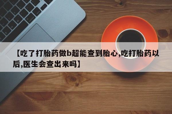 网上微信米非司酮片在线购【吃了打胎药做b超能查到胎心,吃打胎药以后,医生会查出来吗】