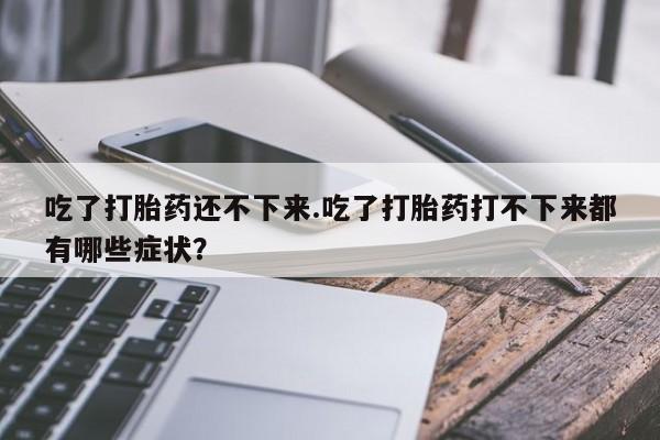 网上微信米非司酮片在线购吃了打胎药还不下来.吃了打胎药打不下来都有哪些症状?