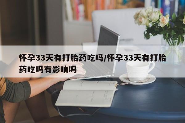 网上微信米非司酮片在线购怀孕33天有打胎药吃吗/怀孕33天有打胎药吃吗有影响吗