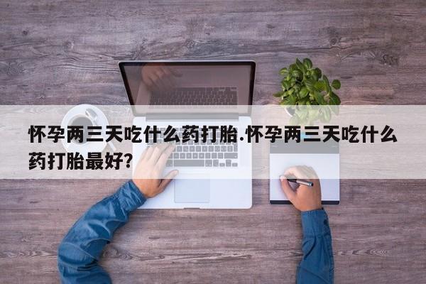 网上微信米非司酮片在线购怀孕两三天吃什么药打胎.怀孕两三天吃什么药打胎最好?