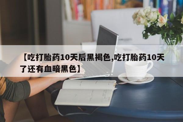 网上微信米非司酮片在线购【吃打胎药10天后黑褐色,吃打胎药10天了还有血暗黑色】