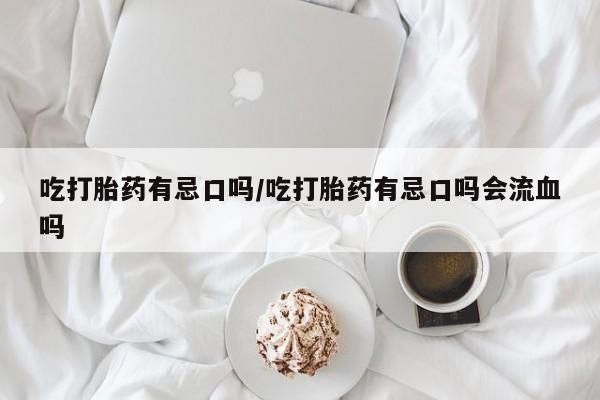 网上微信米非司酮片在线购吃打胎药有忌口吗/吃打胎药有忌口吗会流血吗