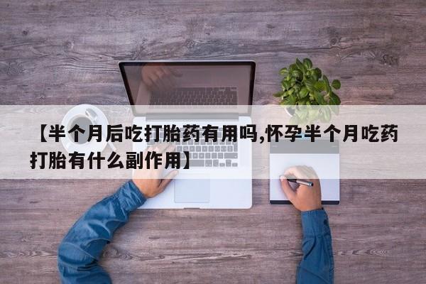 网上微信米非司酮片在线购【半个月后吃打胎药有用吗,怀孕半个月吃药打胎有什么副作用】