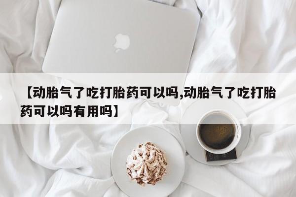 网上微信米非司酮片在线购【动胎气了吃打胎药可以吗,动胎气了吃打胎药可以吗有用吗】