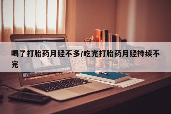 网上微信米非司酮片在线购喝了打胎药月经不多/吃完打胎药月经持续不完