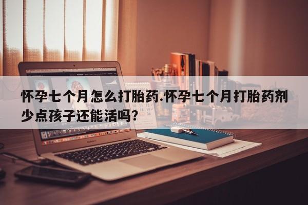 网上微信米非司酮片在线购怀孕七个月怎么打胎药.怀孕七个月打胎药剂少点孩子还能活吗？