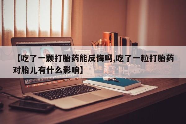 网上微信米非司酮片在线购【吃了一颗打胎药能反悔吗,吃了一粒打胎药对胎儿有什么影响】