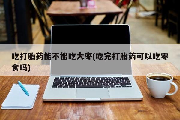 网上微信米非司酮片在线购吃打胎药能不能吃大枣(吃完打胎药可以吃零食吗)