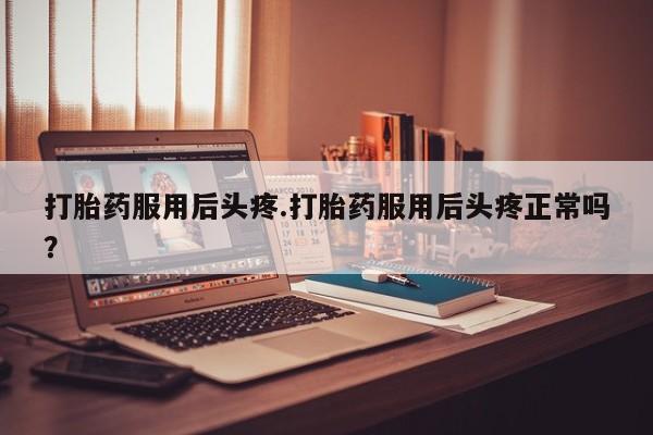 网上微信米非司酮片在线购打胎药服用后头疼.打胎药服用后头疼正常吗？