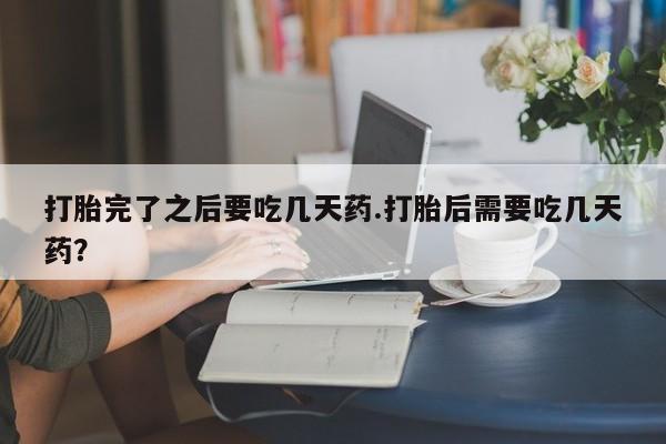 网上微信米非司酮片在线购打胎完了之后要吃几天药.打胎后需要吃几天药？