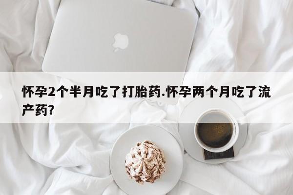 网上微信米非司酮片在线购怀孕2个半月吃了打胎药.怀孕两个月吃了流产药？