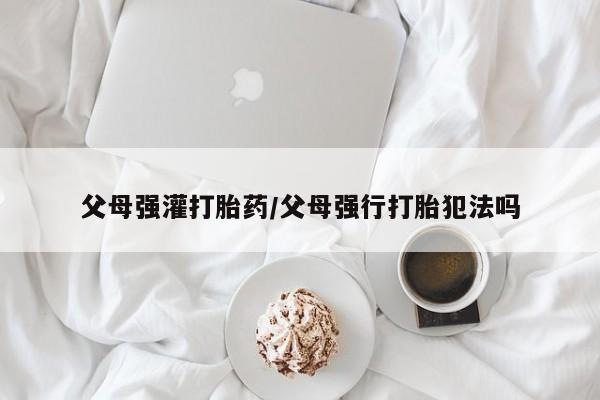 网上微信米非司酮片在线购父母强灌打胎药/父母强行打胎犯法吗