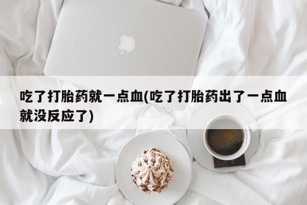 网上微信米非司酮片在线购吃了打胎药就一点血(吃了打胎药出了一点血就没反应了)
