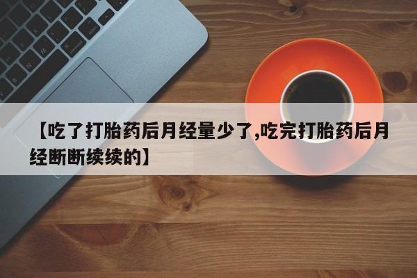 网上微信米非司酮片在线购【吃了打胎药后月经量少了,吃完打胎药后月经断断续续的】
