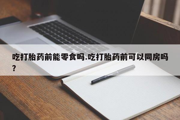 网上微信米非司酮片在线购吃打胎药前能零食吗.吃打胎药前可以同房吗？