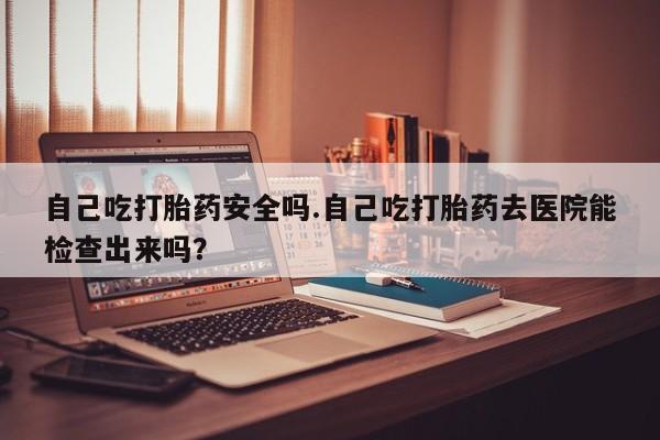 网上微信米非司酮片在线购自己吃打胎药安全吗.自己吃打胎药去医院能检查出来吗？