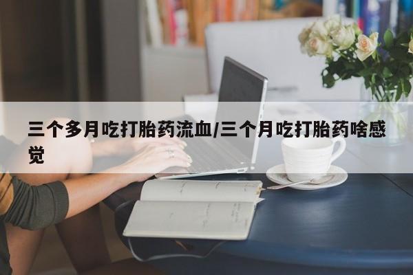 网上微信米非司酮片在线购三个多月吃打胎药流血/三个月吃打胎药啥感觉