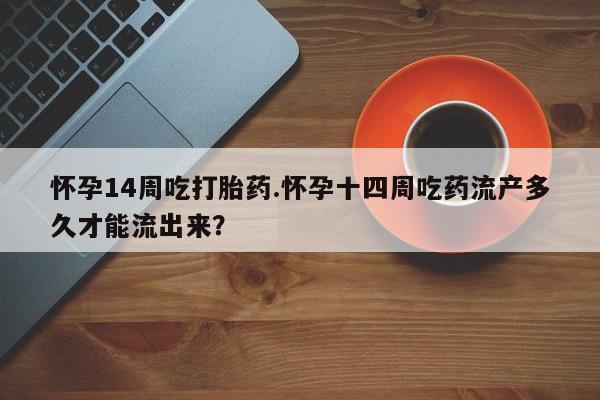 网上微信米非司酮片在线购怀孕14周吃打胎药.怀孕十四周吃药流产多久才能流出来？