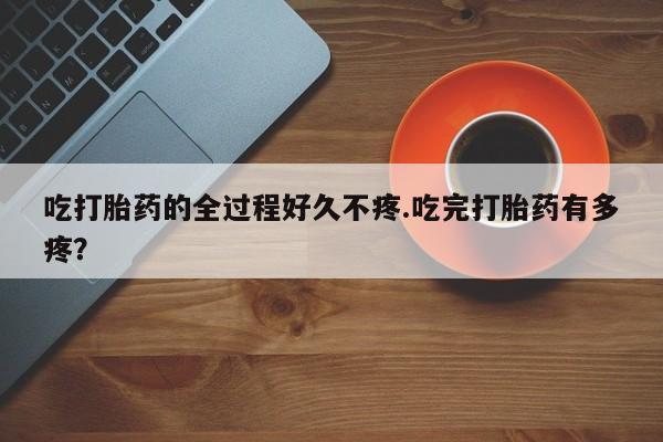网上微信米非司酮片在线购吃打胎药的全过程好久不疼.吃完打胎药有多疼？