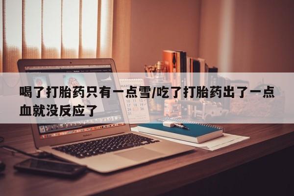 网上微信米非司酮片在线购喝了打胎药只有一点雪/吃了打胎药出了一点血就没反应了