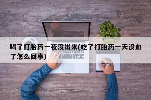 网上微信米非司酮片在线购喝了打胎药一夜没出来(吃了打胎药一天没血了怎么回事)
